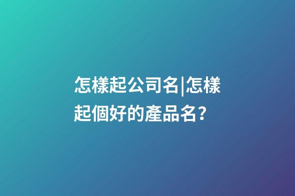 怎樣起公司名|怎樣起個好的產品名？-第1張-公司起名-玄機派